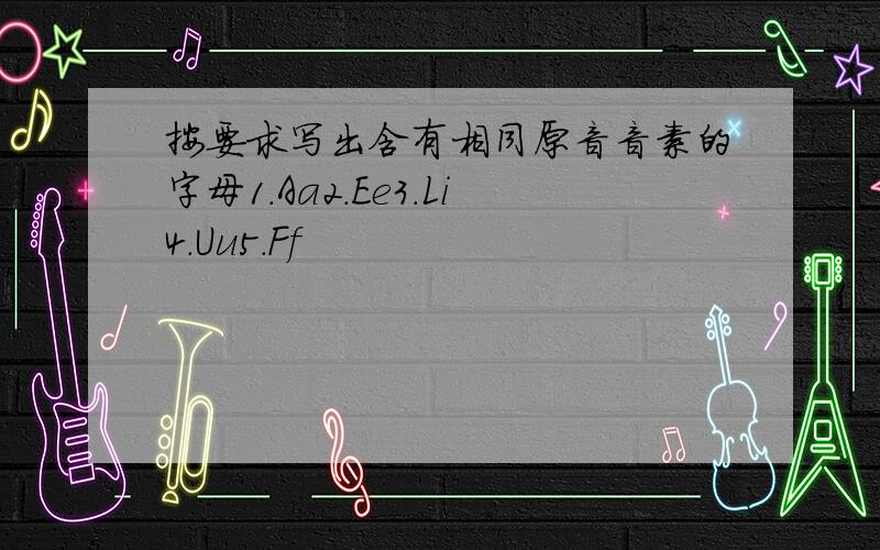 按要求写出含有相同原音音素的字母1.Aa2.Ee3.Li4.Uu5.Ff