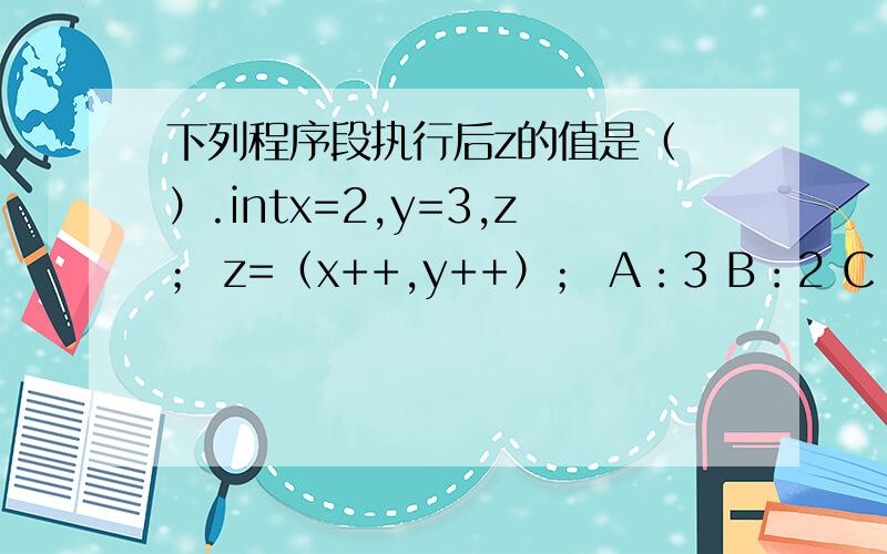 下列程序段执行后z的值是（ ）.intx=2,y=3,z； z=（x++,y++）； A：3 B：2 C：5 D:4intx=2,y=3,z；z=（x++,y++）；A：3 B：2 C：5 D:4