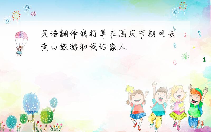 英语翻译我打算在国庆节期间去黄山旅游和我的家人