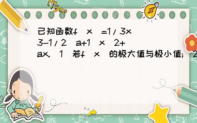 已知函数f(x)=1/3x^3-1/2(a+1)x^2+ax.(1)若f(x)的极大值与极小值;(2)设a>1,x>=0,若f(x)>-2/3a恒成立,求a的取值范围,第2问请详细一点,我这两天比较穷,我真的急用