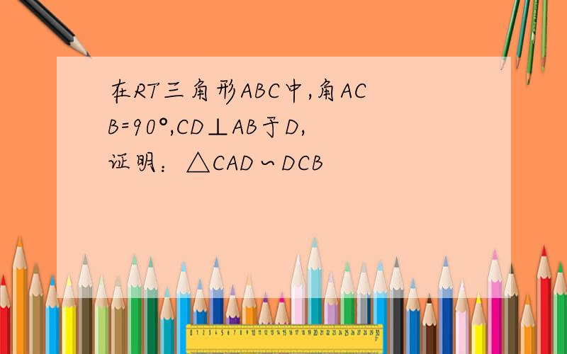在RT三角形ABC中,角ACB=90°,CD⊥AB于D,证明：△CAD∽DCB