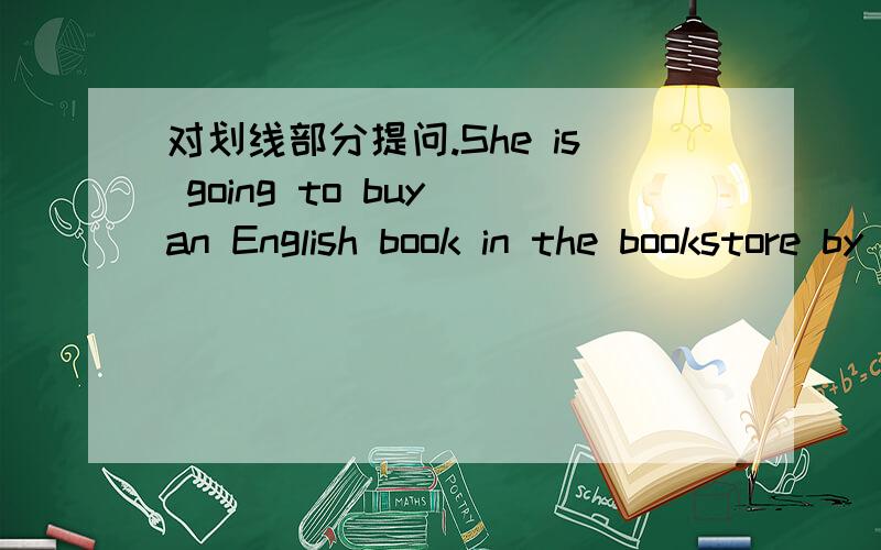 对划线部分提问.She is going to buy an English book in the bookstore by bike this afternoon.