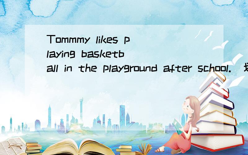 Tommmy likes playing basketball in the playground after school.(划线提问)划的是：playing basketball怎么做?