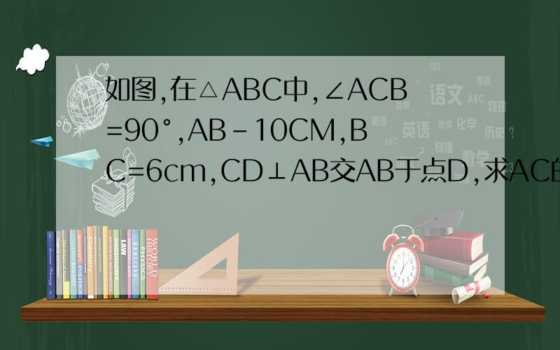 如图,在△ABC中,∠ACB=90°,AB-10CM,BC=6cm,CD⊥AB交AB于点D,求AC的长,CD的长已知如图△ABC,AB=10BC=9,AC=17求BC边上的高