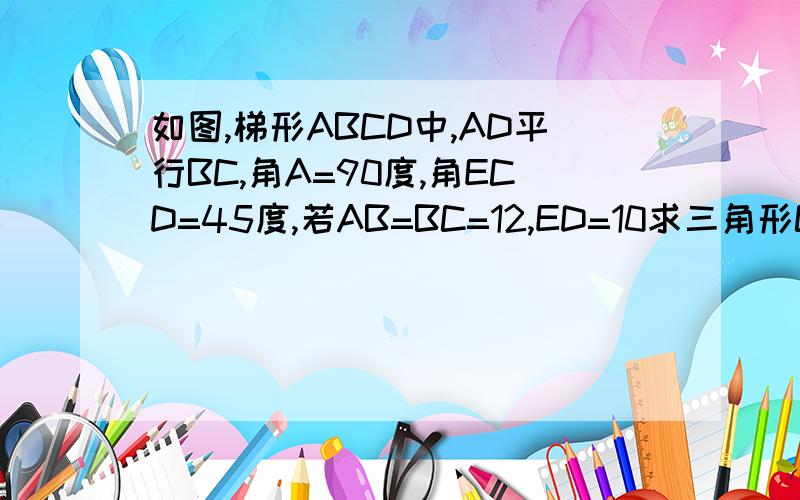 如图,梯形ABCD中,AD平行BC,角A=90度,角ECD=45度,若AB=BC=12,ED=10求三角形CED的面积.