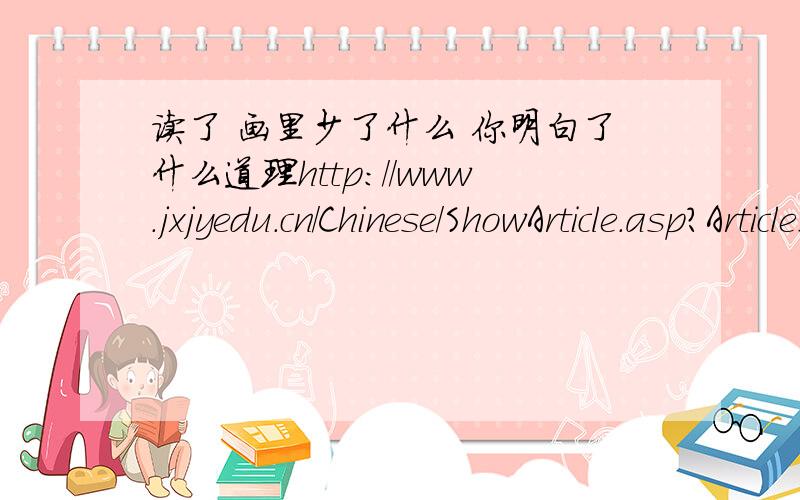 读了 画里少了什么 你明白了什么道理http://www.jxjyedu.cn/Chinese/ShowArticle.asp?ArticleID=6751 内容和问题都在这好的加分