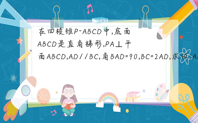 在四棱锥P-ABCD中,底面ABCD是直角梯形,PA⊥平面ABCD,AD//BC,角BAD=90,BC=2AD,求证:AB⊥PD