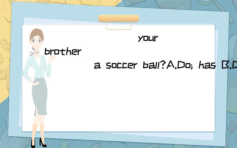 ________ your brother __________ a soccer ball?A.Do; has B.Do; have C