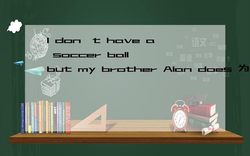 I don't have a soccer ball ,but my brother Alan does 为什么不是Alan has.