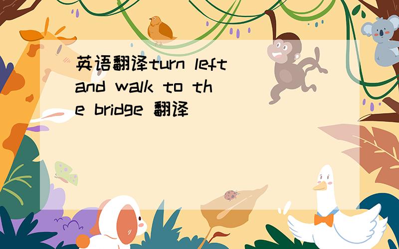 英语翻译turn left and walk to the bridge 翻译