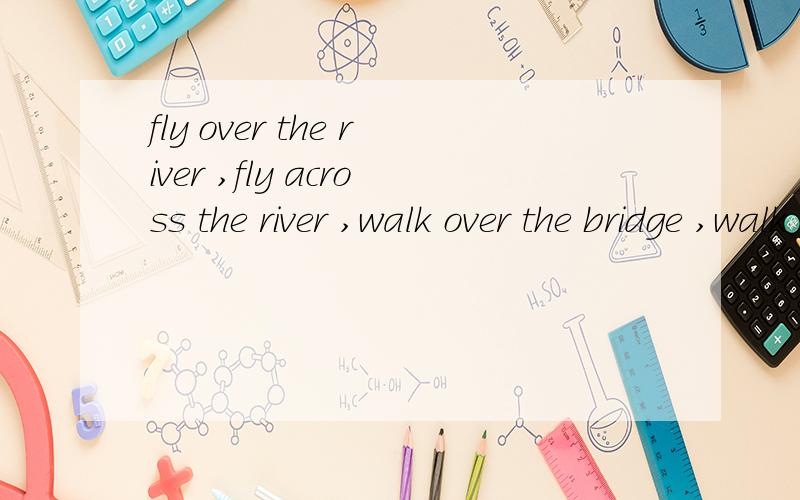 fly over the river ,fly across the river ,walk over the bridge ,walk across the bridge有什么区别