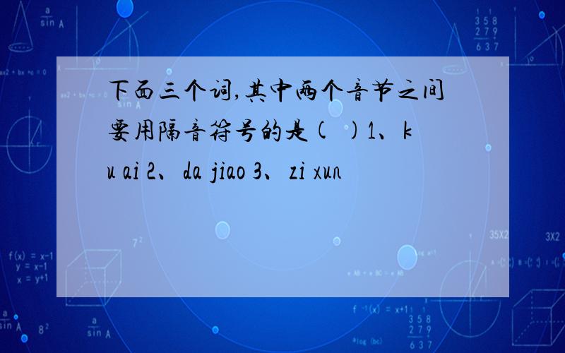下面三个词,其中两个音节之间要用隔音符号的是( )1、ku ai 2、da jiao 3、zi xun