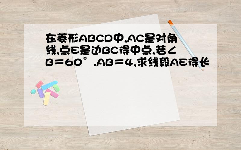 在菱形ABCD中,AC是对角线,点E是边BC得中点,若∠B＝60°.AB＝4,求线段AE得长
