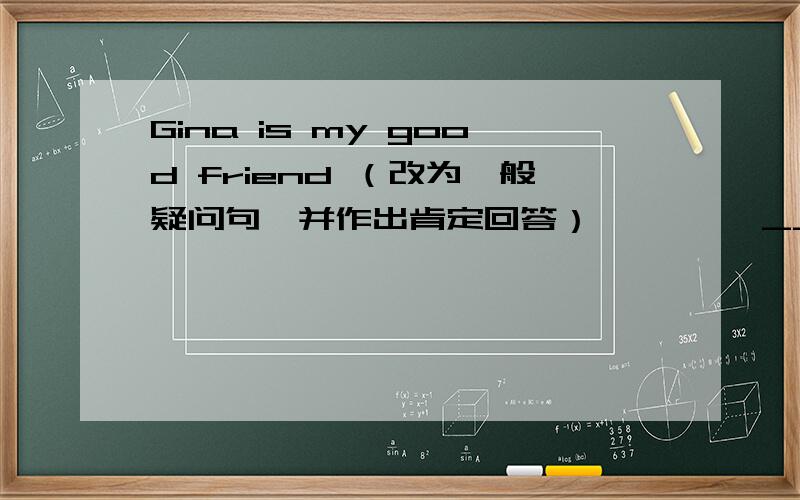 Gina is my good friend （改为一般疑问句,并作出肯定回答）———— _______Gina _____good friend?