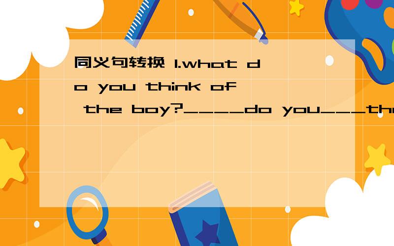 同义句转换 1.what do you think of the boy?____do you___the boy?2.I dont know how I can describe myself.I dont know___ ___ ___myself.