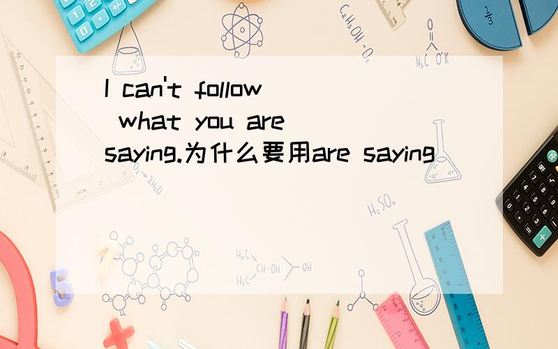 I can't follow what you are saying.为什么要用are saying