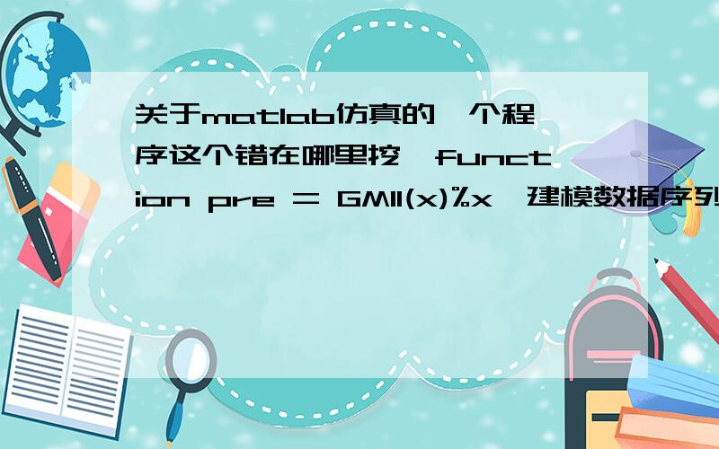 关于matlab仿真的一个程序这个错在哪里挖,function pre = GM11(x)%x,建模数据序列x = [x(1),x(2),...,x(n)]% pre,由GM11模型得到的预测值,即由x估计出的x(n+1)n = length(x);x1 = cumsum(x);z1 = (x1(1:n-1)+x1(2:n))/2;Y = x(2:l