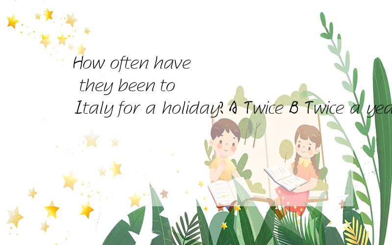 How often have they been to Italy for a holiday?A Twice B Twice a year