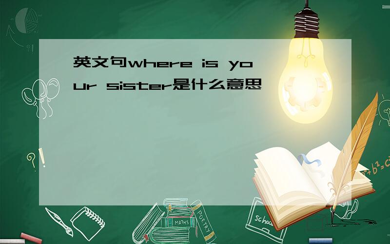 英文句where is your sister是什么意思