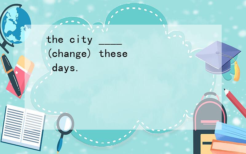 the city ____ (change) these days.
