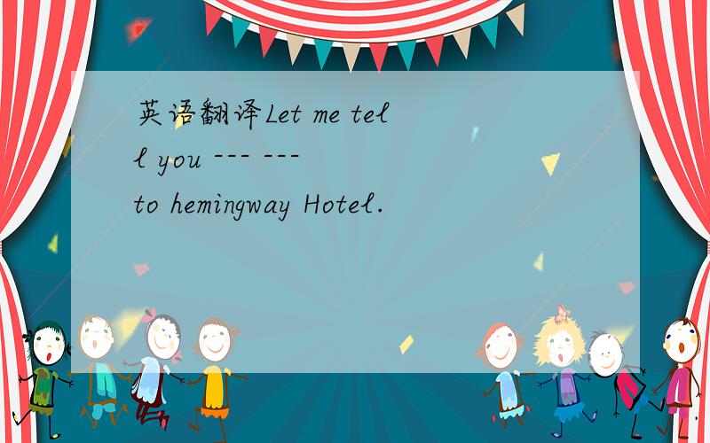 英语翻译Let me tell you --- --- to hemingway Hotel.