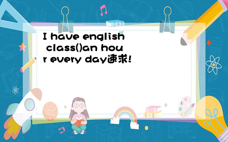 I have english class()an hour every day速求!