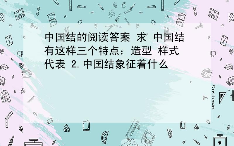 中国结的阅读答案 求 中国结有这样三个特点：造型 样式 代表 2.中国结象征着什么