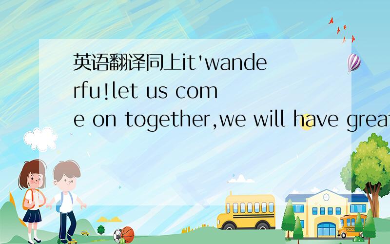 英语翻译同上it'wanderfu!let us come on together,we will have great time!打错了个符号