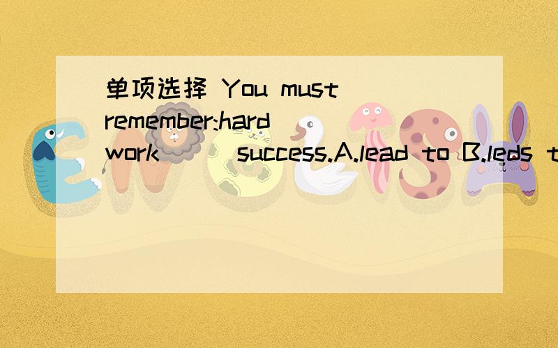 单项选择 You must remember:hard work ( )success.A.lead to B.leds to C.leads to D.led to C 求知道为什么!