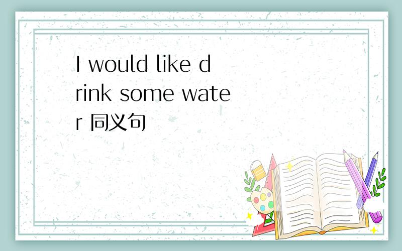 I would like drink some water 同义句
