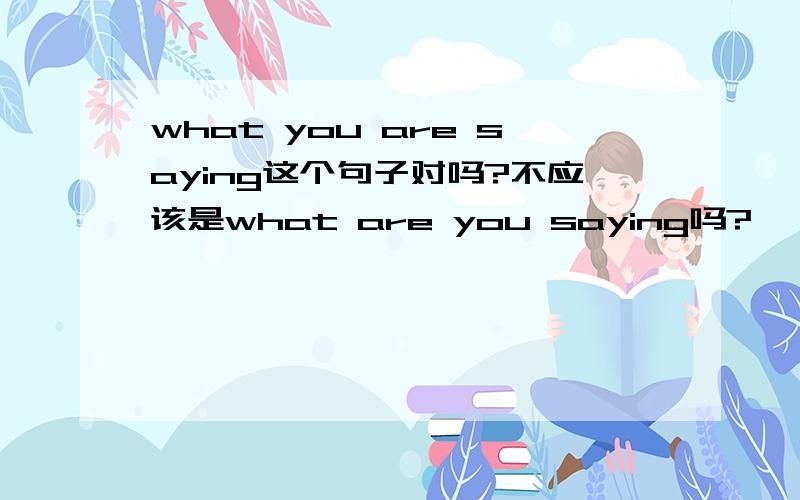 what you are saying这个句子对吗?不应该是what are you saying吗?