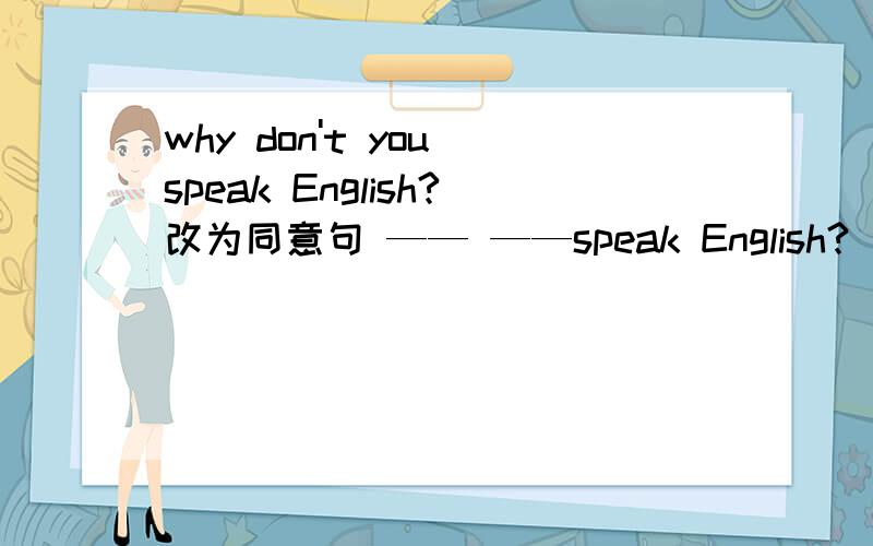 why don't you speak English?改为同意句 —— ——speak English?