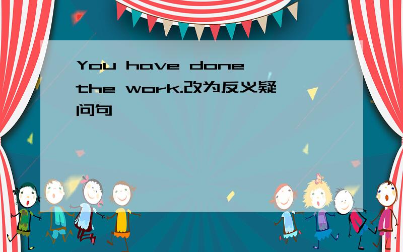 You have done the work.改为反义疑问句