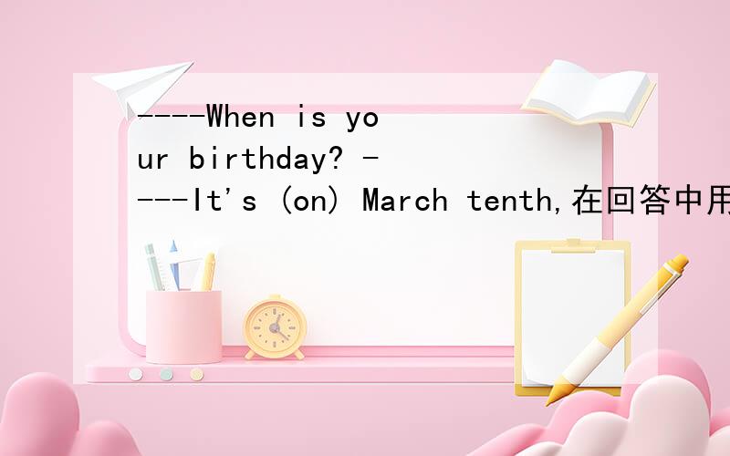 ----When is your birthday? ----It's (on) March tenth,在回答中用不用加介词on,为什么?多谢!