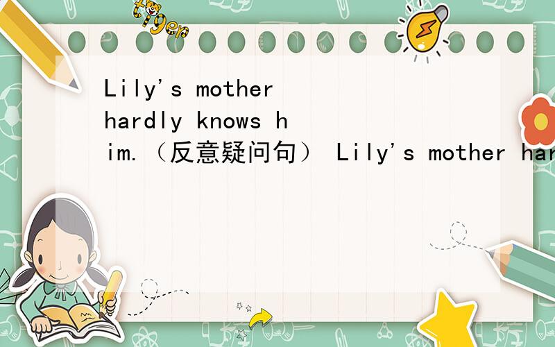 Lily's mother hardly knows him.（反意疑问句） Lily's mother hardly knows him,_____ ______?
