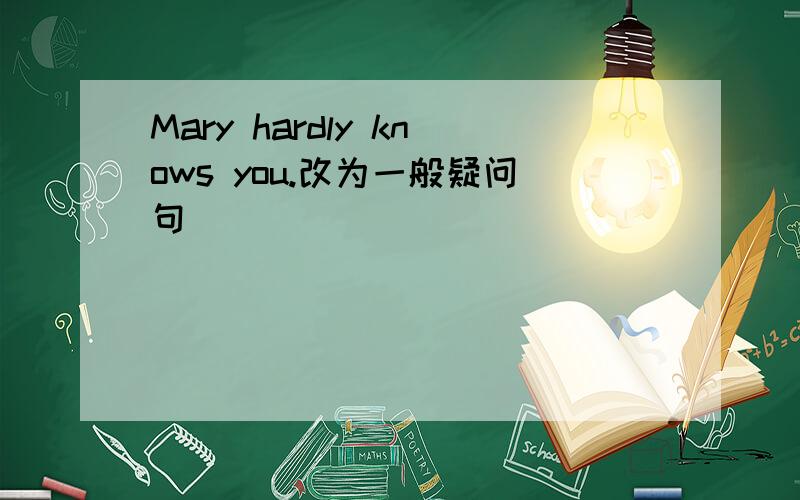Mary hardly knows you.改为一般疑问句