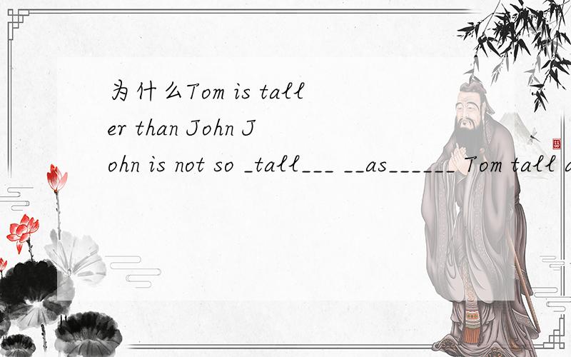 为什么Tom is taller than John John is not so _tall___ __as______ Tom tall as