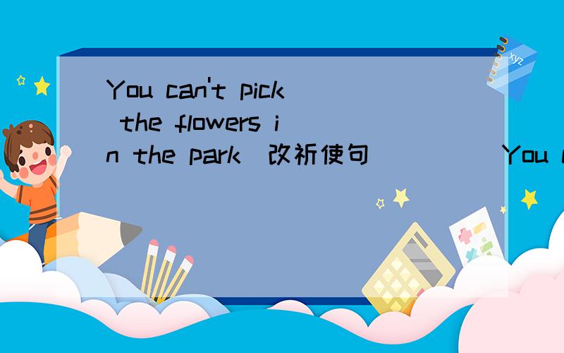 You can't pick the flowers in the park（改祈使句）____You can't pick the flowers in the park（改祈使句）____ ____ ____the flowers in the park