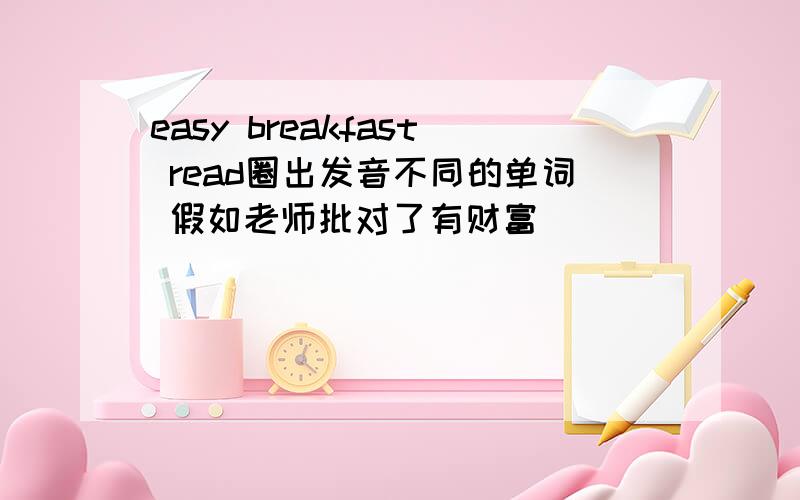 easy breakfast read圈出发音不同的单词 假如老师批对了有财富