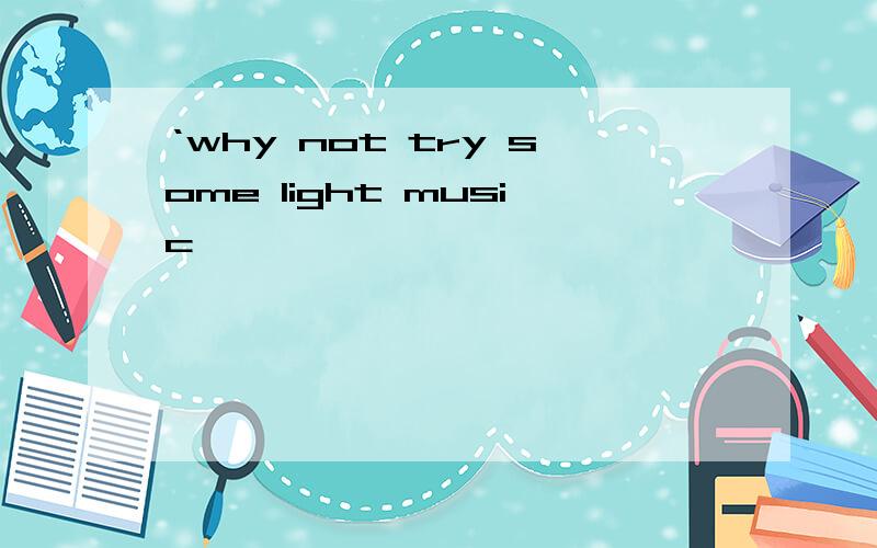 ‘why not try some light music
