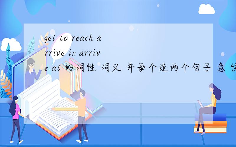 get to reach arrive in arrive at 的词性 词义 并每个造两个句子 急 快啊 !
