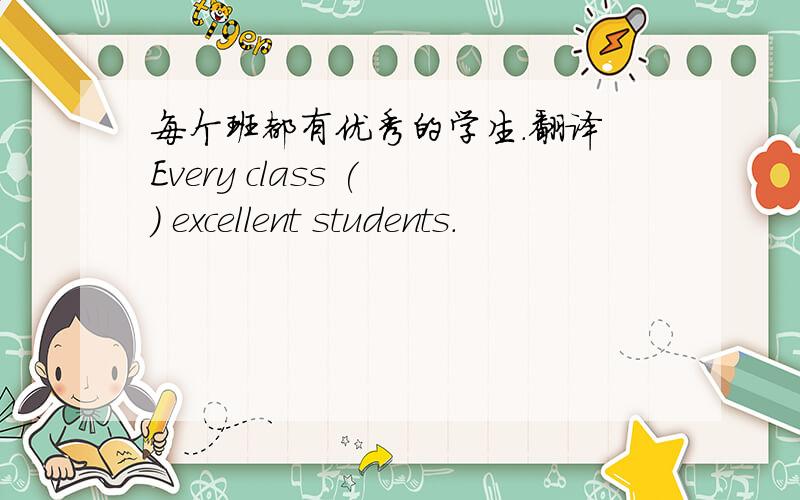 每个班都有优秀的学生.翻译 Every class ( ) excellent students.