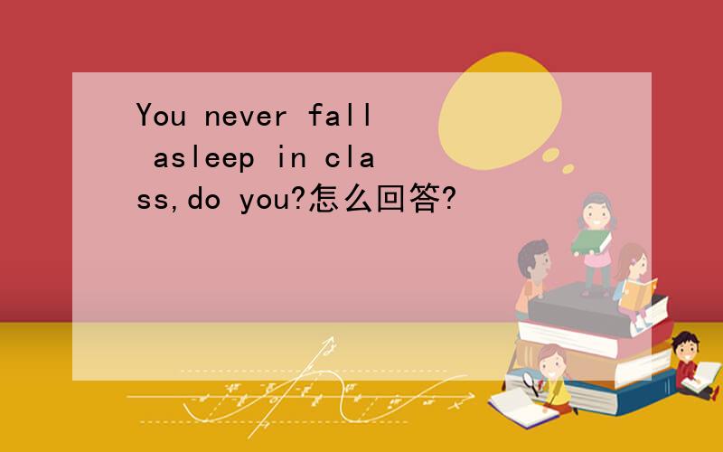 You never fall asleep in class,do you?怎么回答?