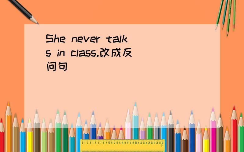 She never talks in class.改成反问句