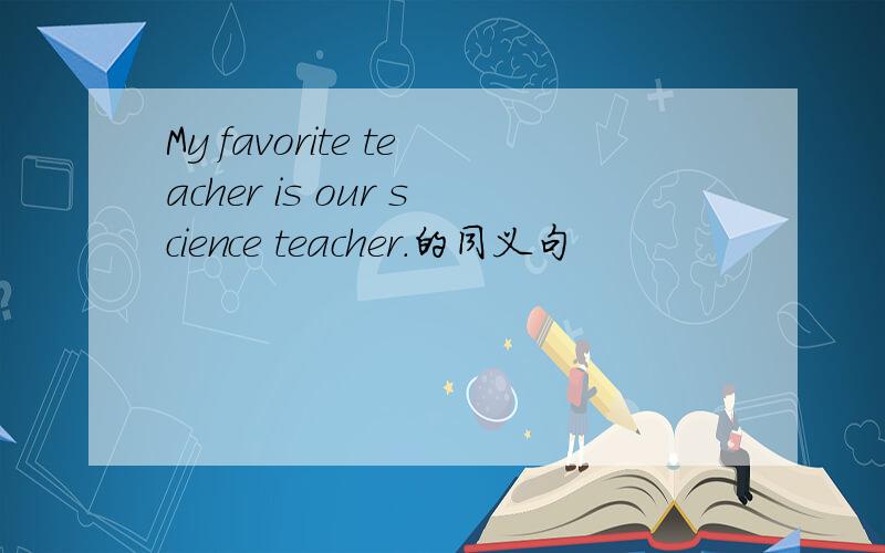 My favorite teacher is our science teacher.的同义句