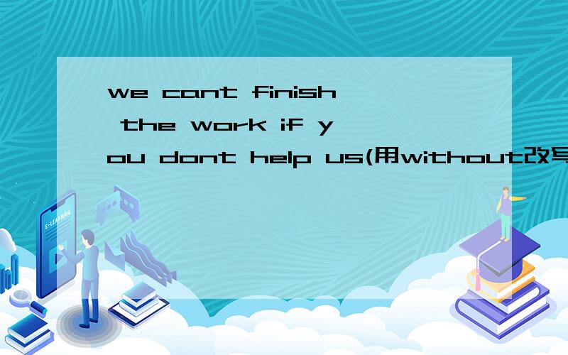 we cant finish the work if you dont help us(用without改写同义句）