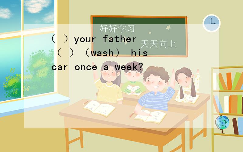 （ ）your father （ ）（wash） his car once a week?