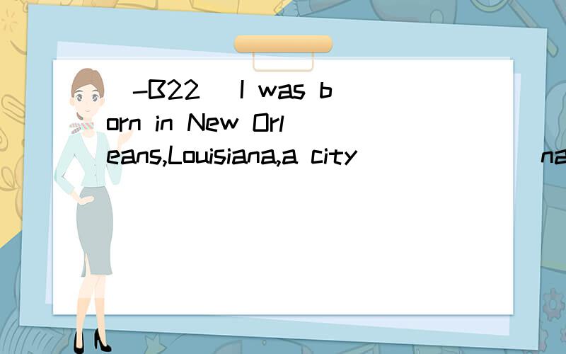 [-B22] I was born in New Orleans,Louisiana,a city ______ name will create a picture of beautifultrees and green grass in our mind.A.which B.of which C.that D.whose翻译并分析