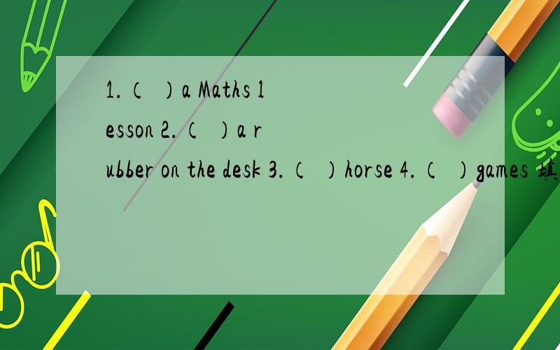 1.（ ）a Maths lesson 2.（ ）a rubber on the desk 3.（ ）horse 4.（ ）games 填动词,并翻译中文!