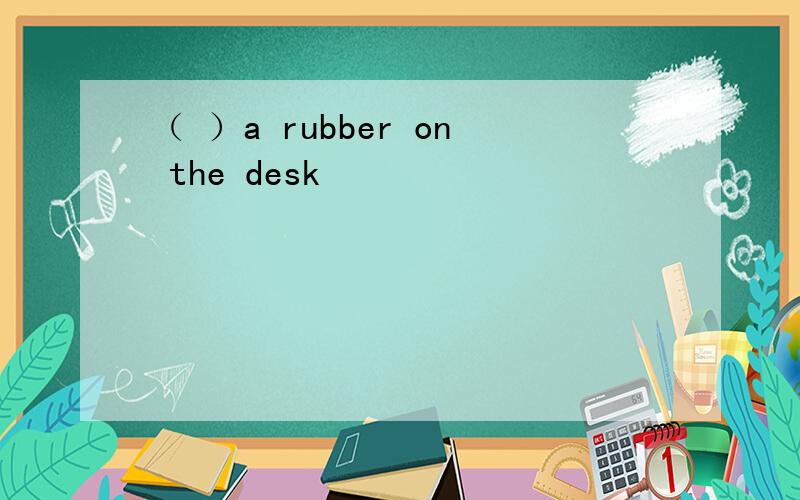 （ ）a rubber on the desk